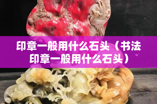 印章一般用什么石頭（書法印章一般用什么石頭）