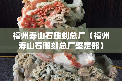 福州壽山石雕刻總廠（福州壽山石雕刻總廠鑒定部）