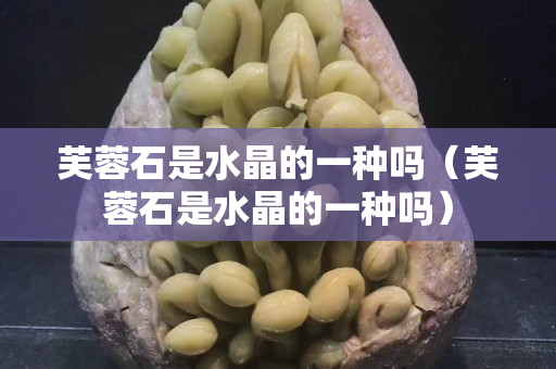 芙蓉石是水晶的一種嗎（芙蓉石是水晶的一種嗎）