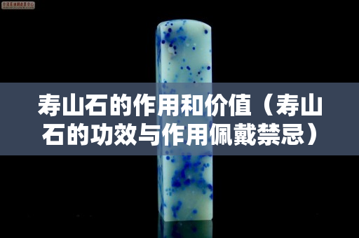 壽山石的作用和價值（壽山石的功效與作用佩戴禁忌）