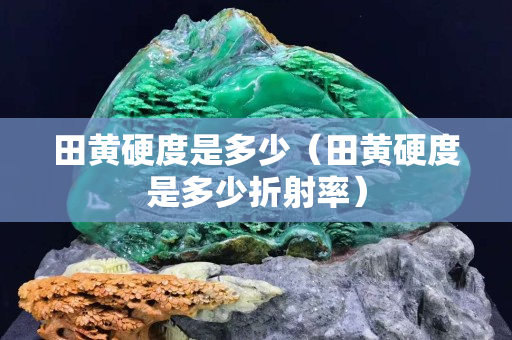 田黃硬度是多少（田黃硬度是多少折射率）