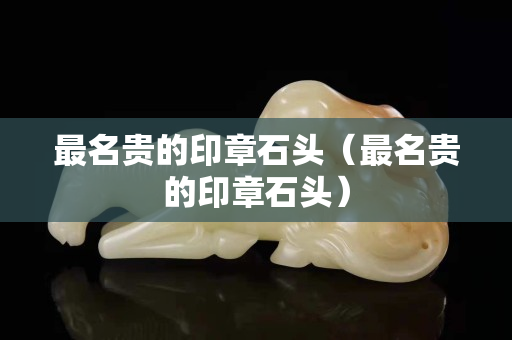 最名貴的印章石頭（最名貴的印章石頭）