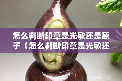 怎么判斷印章是光敏還是原子（怎么判斷印章是光敏還是原子圖片）