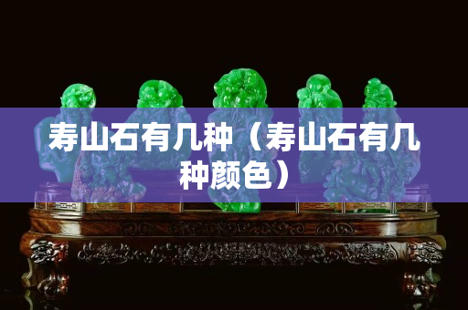壽山石有幾種（壽山石有幾種顏色）