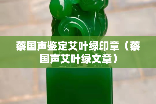 蔡國聲鑒定艾葉綠印章（蔡國聲艾葉綠文章）