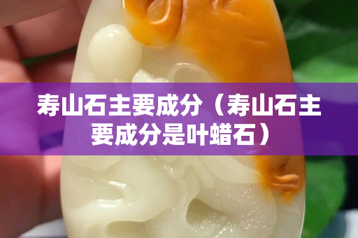 壽山石主要成分（壽山石主要成分是葉蠟石）