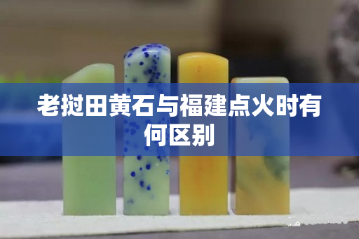 老撾田黃石與福建點火時有何區別 老撾田黃石與福建點火時有何區別