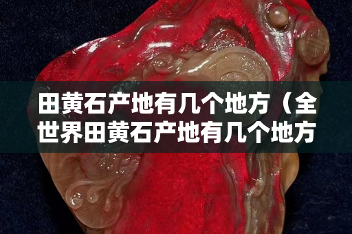 田黃石產地有幾個地方（全世界田黃石產地有幾個地方）