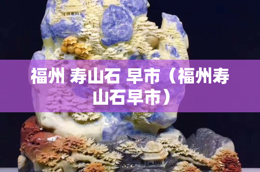 福州 壽山石 早市（福州壽山石早市）