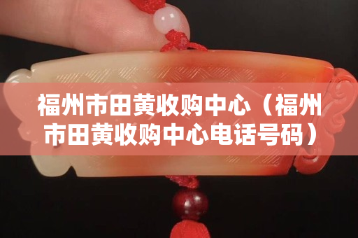 福州市田黃收購中心（福州市田黃收購中心電話號碼）