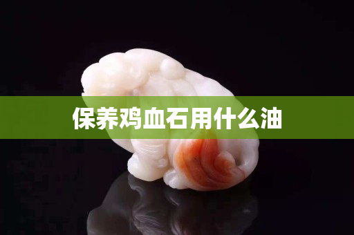 保養雞血石用什么油