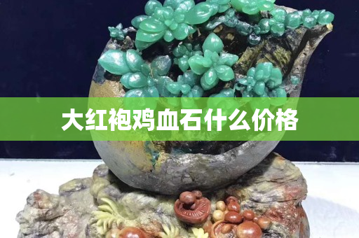 大紅袍雞血石什么價格