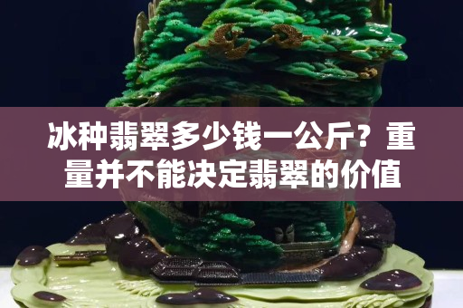冰種翡翠多少錢一公斤？重量并不能決定翡翠的價值