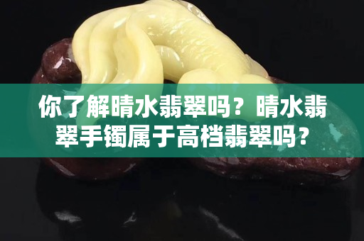 你了解晴水翡翠嗎？晴水翡翠手鐲屬于高檔翡翠嗎？