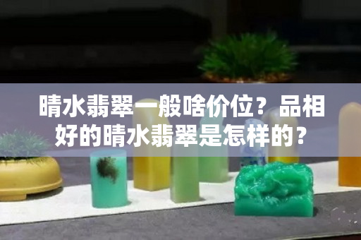 晴水翡翠一般啥價位？品相好的晴水翡翠是怎樣的？