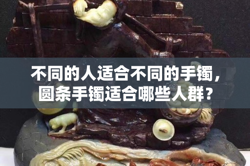 不同的人適合不同的手鐲，圓條手鐲適合哪些人群？