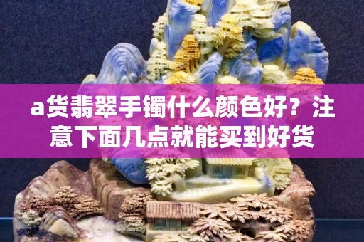 a貨翡翠手鐲什么顏色好？注意下面幾點就能買到好貨