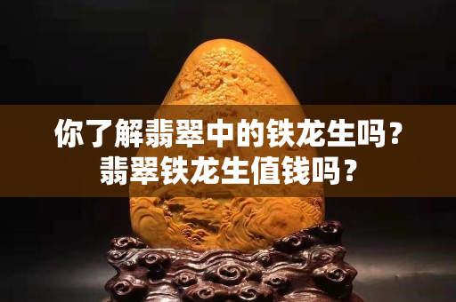 你了解翡翠中的鐵龍生嗎？翡翠鐵龍生值錢嗎？