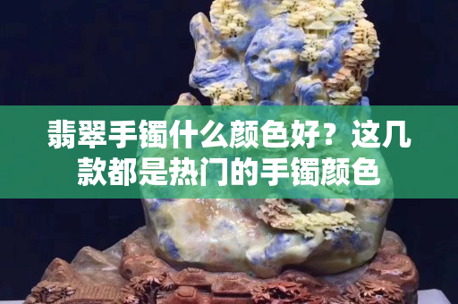 翡翠手鐲什么顏色好？這幾款都是熱門(mén)的手鐲顏色