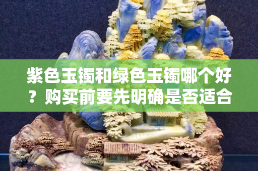 紫色玉鐲和綠色玉鐲哪個好？購買前要先明確是否適合
