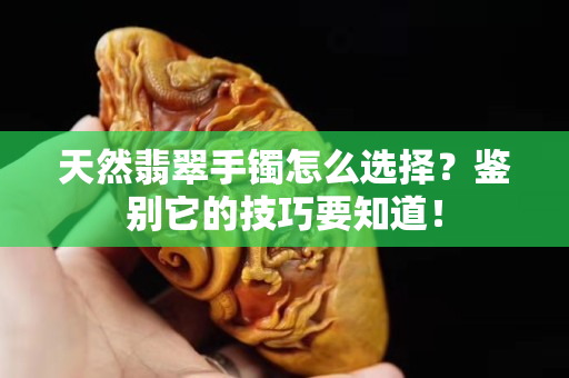天然翡翠手鐲怎么選擇？鑒別它的技巧要知道！