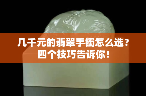 幾千元的翡翠手鐲怎么選？四個技巧告訴你！