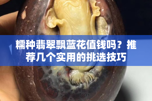 糯種翡翠飄藍花值錢嗎？推薦幾個實用的挑選技巧