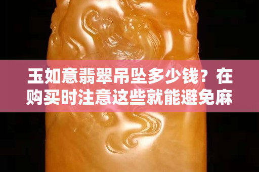 玉如意翡翠吊墜多少錢？在購買時注意這些就能避免麻煩