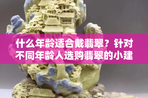 什么年齡適合戴翡翠？針對不同年齡人選購翡翠的小建議