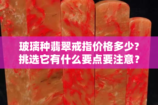 玻璃種翡翠戒指價格多少?挑選它有什么要點要注意？