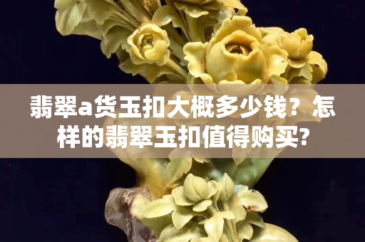 翡翠a貨玉扣大概多少錢？怎樣的翡翠玉扣值得購(gòu)買?