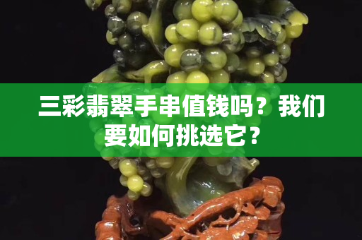 三彩翡翠手串值錢嗎？我們要如何挑選它？