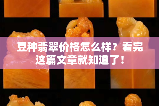 豆種翡翠價格怎么樣？看完這篇文章就知道了！