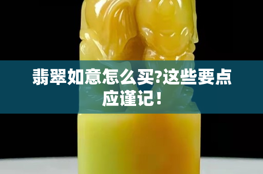 翡翠如意怎么買?這些要點應謹記！