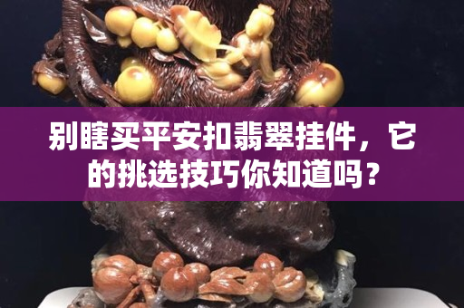 別瞎買平安扣翡翠掛件，它的挑選技巧你知道嗎？