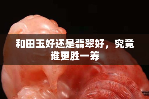 和田玉好還是翡翠好，究竟誰更勝一籌