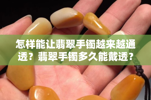 怎樣能讓翡翠手鐲越來越通透？翡翠手鐲多久能戴透？