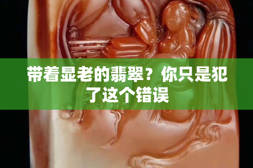帶著顯老的翡翠？你只是犯了這個(gè)錯(cuò)誤