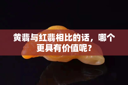 黃翡與紅翡相比的話，哪個更具有價值呢？