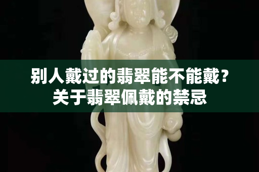 別人戴過(guò)的翡翠能不能戴？關(guān)于翡翠佩戴的禁忌