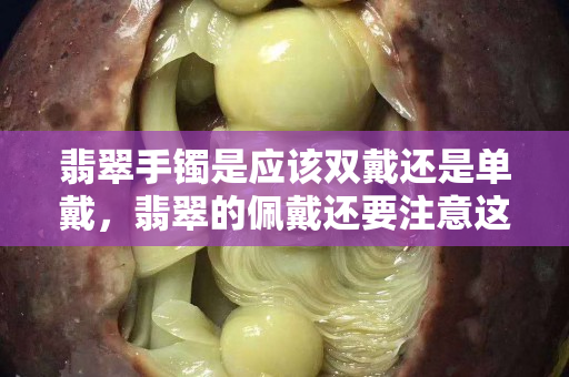 翡翠手鐲是應該雙戴還是單戴，翡翠的佩戴還要注意這些