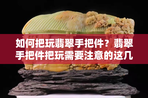 如何把玩翡翠手把件？翡翠手把件把玩需要注意的這幾個(gè)要素