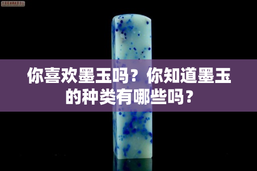 你喜歡墨玉嗎？你知道墨玉的種類有哪些嗎？