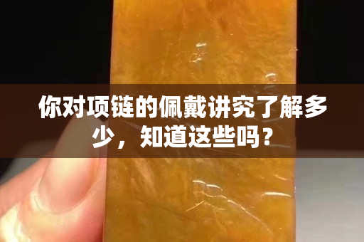 你對項鏈的佩戴講究了解多少，知道這些嗎？