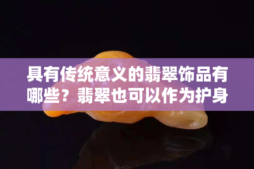 具有傳統意義的翡翠飾品有哪些？翡翠也可以作為護身符長期佩戴哦
