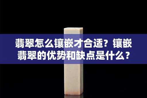 翡翠怎么鑲嵌才合適？鑲嵌翡翠的優(yōu)勢和缺點(diǎn)是什么？
