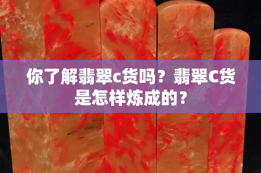 你了解翡翠c貨嗎？翡翠C貨是怎樣煉成的？