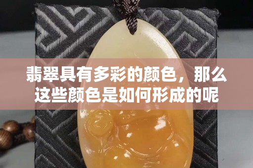 翡翠具有多彩的顏色，那么這些顏色是如何形成的呢