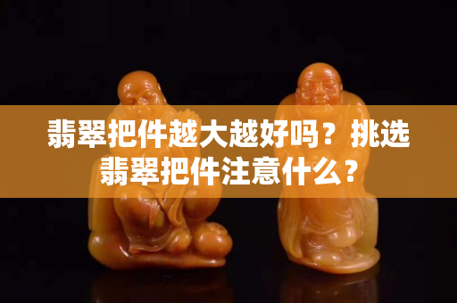 翡翠把件越大越好嗎？挑選翡翠把件注意什么？