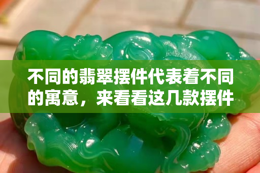 不同的翡翠擺件代表著不同的寓意，來看看這幾款擺件的寓意
